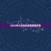 2022年几月生的虎宝宝更好命，2022年虎宝宝农历几月出生更好命