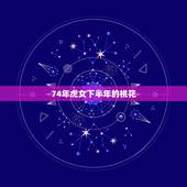74年虎女下半年的桃花，74年属虎女问今年工作运势如何