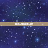 属虎62年寿命63岁，62年属虎什么命
