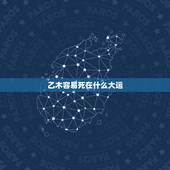 乙木容易死在什么大运，乙木日元如何打开财库