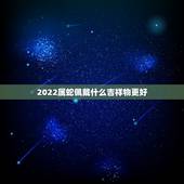 2022属蛇佩戴什么吉祥物更好，77年蛇男2022 年必有一难