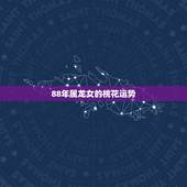 88年属龙女的桃花运势，88年属龙女的运势