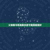 父亲属马母亲属羊孩子属啥属相好，爸爸属马妈妈属羊孩子属虎好吗