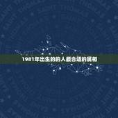 1981年出生的的人最合适的属相，81年属鸡的和什么生肖最相配？
