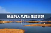 属虎的人几月出生命更好，生肖虎女最怕出生几月