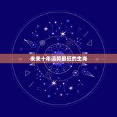未来十年运势最旺的生肖，2022年财运更好的人