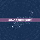 属龙人今天打麻将的财运如何，88年属龙今天适合打麻将吗？财神在哪个方位