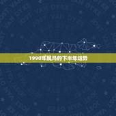 1990年属马的下半年运势，属马的90年8月份生。今年运势怎么样