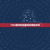 1993属鸡的和属鸡的婚配好吗，属鸡的和属鸡的相配吗