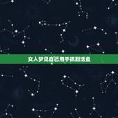 女人梦见自己用手抓到活鱼，女人梦见自己在水里用手抓了两条活鱼让别人帮忙