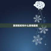 属锅配蛇和什么属相最配，蛇和什么生肖最配？属蛇的属相婚配表大全