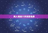 两人姻缘八字测算免费，八字合婚免费测试详细