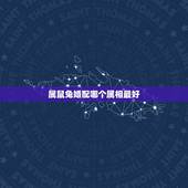 属鼠兔婚配哪个属相最好，请问属兔的和什么属相配最好
