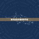 属马出生于腊月好不好，腊月出生属马婚姻