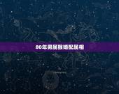 80年男属猴婚配属相，男属1980年猴的和什么属相最配