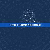 十二月十八出生的人是什么属相，公历1999年12月18日生的人五行属啥