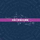 女孩21岁是什么属相，21岁是属什么生肖的