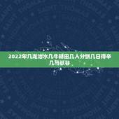 2022年几龙治水几牛耕田几人分饼几日得辛几马驮谷，“今年几龙治水几牛