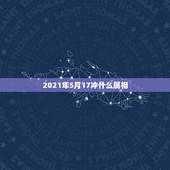 2021年5月17冲什么属相，2021犯太岁的生肖有哪些