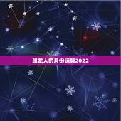 属龙人的月份运势2022，龙人2021年每月运势运程
