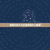 你属牛的大三岁应该是什么属相，属牛和什么属相