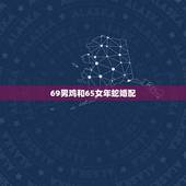 69男鸡和65女年蛇婚配，69年鸡女与65年蛇男相配吗结婚幸福吗请求大