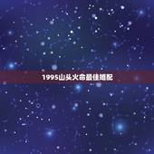 1995山头火命最佳婚配，1995年山头火命最配伴侣？
