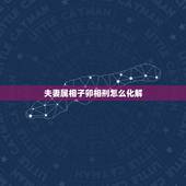 夫妻属相子卯相刑怎么化解，夫妻属相相克怎么化解