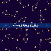 2024年属龙几月出生最好，属龙的，是哪一年出生的？