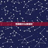 鸡婚配什么属相好，婚姻鸡配什么属相好