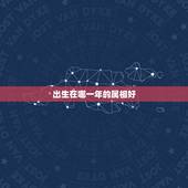 出生在哪一年的属相好，怎么才能知道哪一年出生的属啥生肖呢？