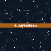 十二生肖哪些属相是蛇，十二生肖是哪些