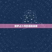 塔罗占卜何时遇到真爱，塔罗牌免费测试占卜爱情什么时候遇见爱情