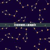 打招呼撩男人套路聊天 撩男人的聊天技巧