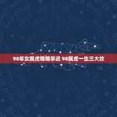 98年女属虎婚姻早迟 98属虎一生三大坎