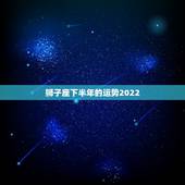 狮子座下半年的运势2022，狮子座今年运势如何？
