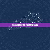 68年猴男2022年婚姻运势，1968年猴2022年运势