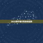 2022狮子座5月份的运势，狮子座5月份运势怎么样？
