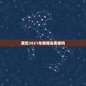 属蛇2021年婚姻会离婚吗，2021年属蛇的年龄