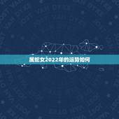 属蛇女2022年的运势如何，属蛇女配什么属相更好