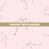 水瓶男亲你下面是不是真的爱你，水瓶男什么情况下会吻