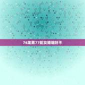 76龙男77蛇女婚姻好不，76龙男和77蛇女相配吗？