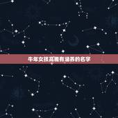 牛年女孩高雅有涵养的名字，属牛的女孩怎样取个漂亮有涵养的名字？