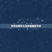 女方比男方大五岁结婚好不好，男方比女方大6岁，可以结婚吗？听说隔6岁是