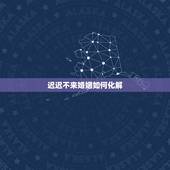 迟迟不来婚姻如何化解，属相不合的婚姻怎么化解