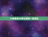 74年属虎46岁以后的一生命运，1974年属虎48岁2021命运