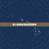 老人即将去世的征兆顺序，老人要去世之前有什么征兆
