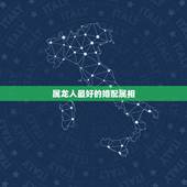 属龙人最好的婚配属相，属龙的属相婚配表，属龙的和什么属相最配
