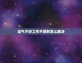 运气不好工作不顺利怎么解决 最近工作运气不好怎么化解