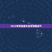 2022年双鱼座女全年完整运气 2022年双鱼座的运势最新详解